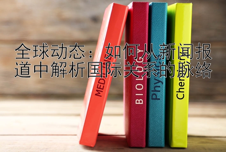 全球动态：如何从新闻报道中解析国际关系的脉络