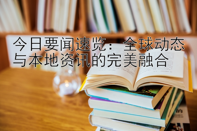 今日要闻速览：全球动态与本地资讯的完美融合