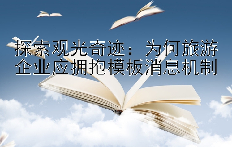 探索观光奇迹：为何旅游企业应拥抱模板消息机制