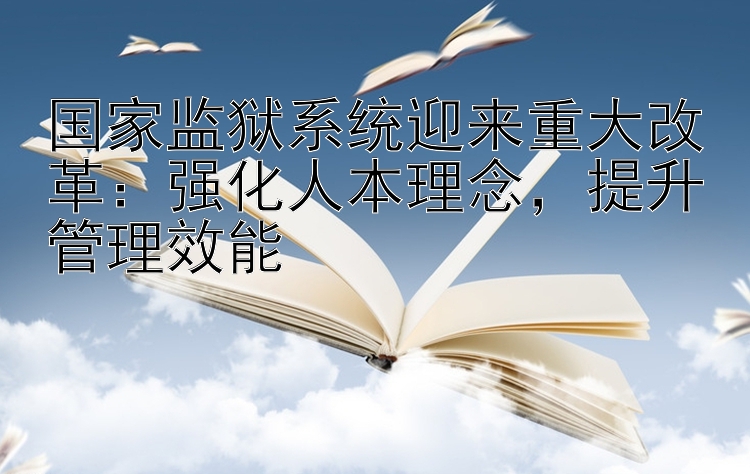 国家监狱系统迎来重大改革：强化人本理念提升管理效能