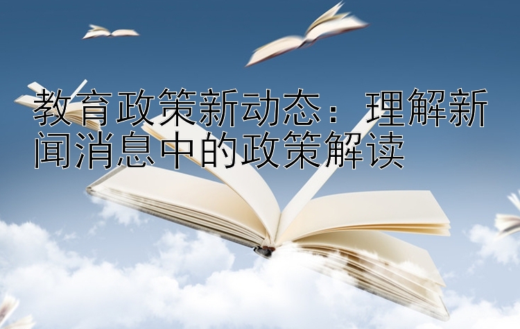 教育政策新动态：理解新闻消息中的政策解读