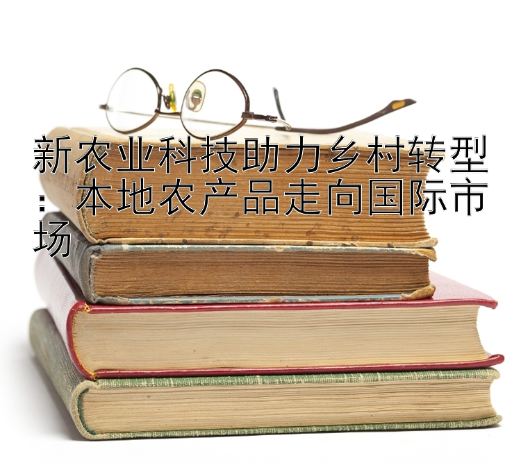 新农业科技助力乡村转型：本地农产品走向国际市场