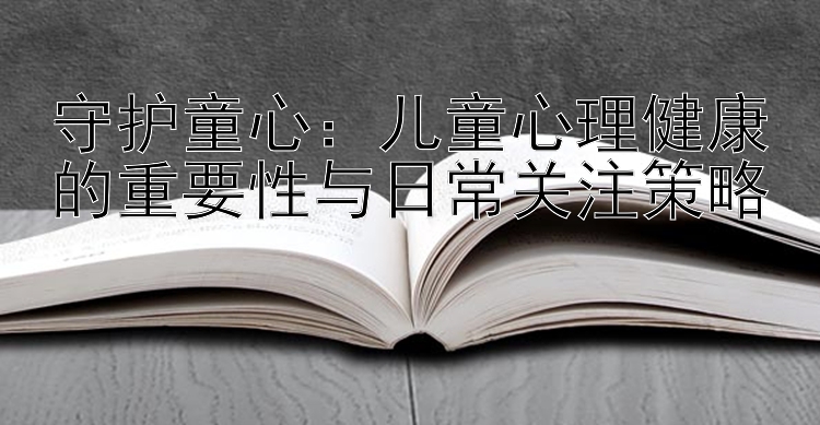 守护童心：儿童心理健康的重要性与日常关注策略