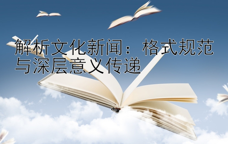 解析文化新闻：格式规范与深层意义传递