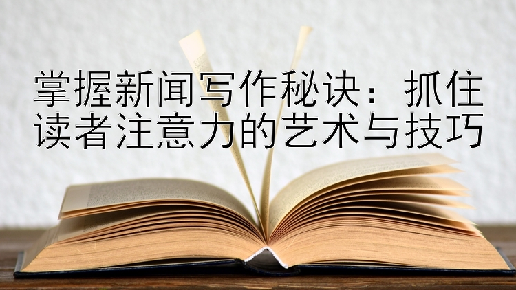 掌握新闻写作秘诀：抓住读者注意力的艺术与技巧