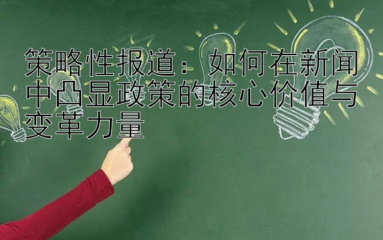 策略性报道：如何在新闻中凸显政策的核心价值与变革力量