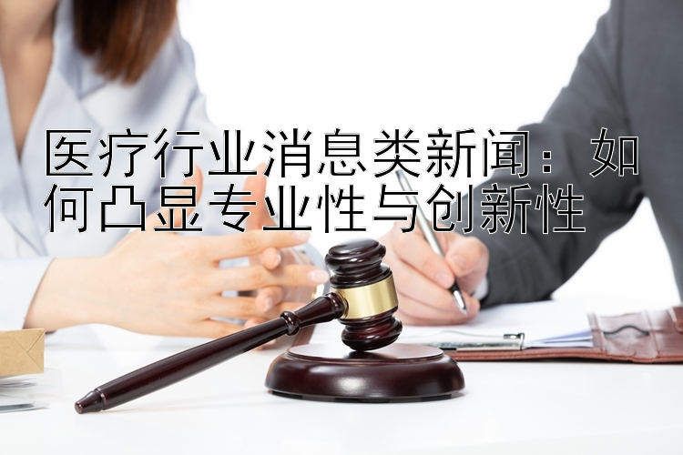 医疗行业消息类新闻：如何凸显专业性与创新性