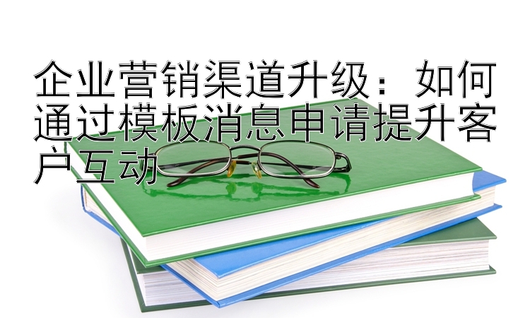 企业营销渠道升级：如何通过模板消息申请提升客户互动