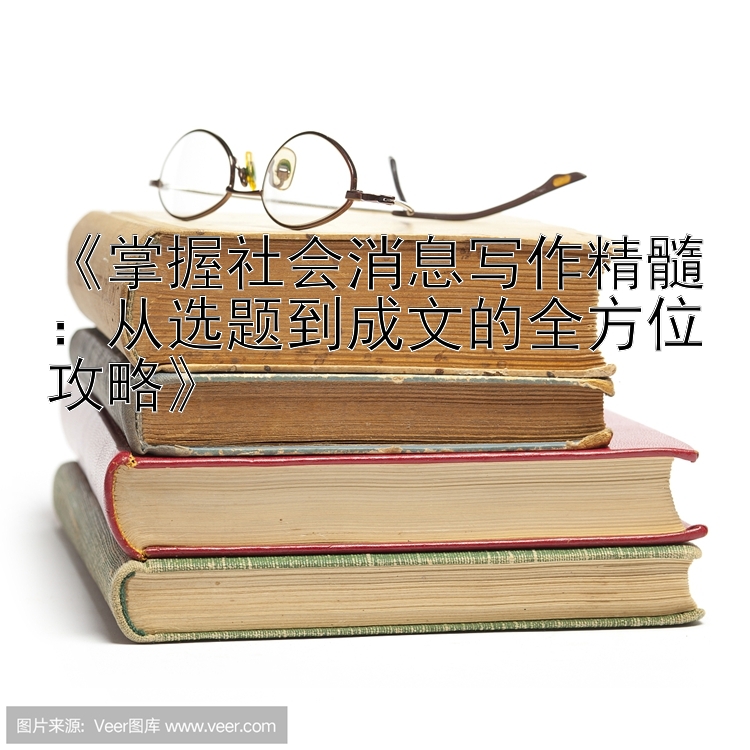 《掌握社会消息写作精髓：从选题到成文的全方位攻略》