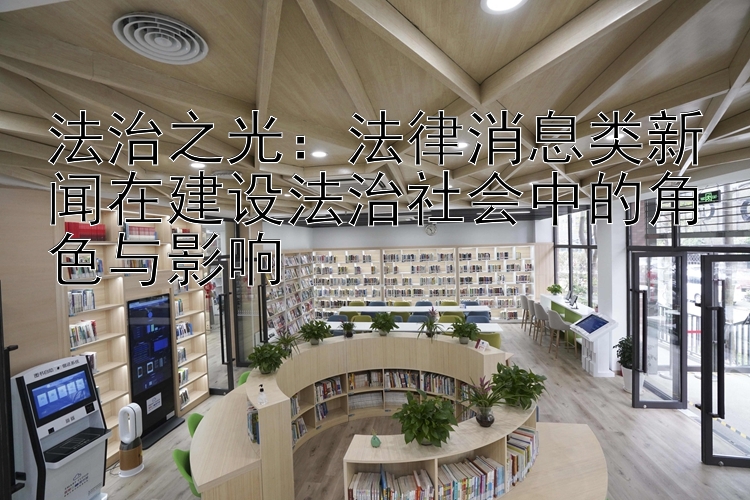 法治之光：法律消息类新闻在建设法治社会中的角色与影响