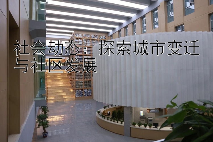 社会动态：探索城市变迁与社区发展