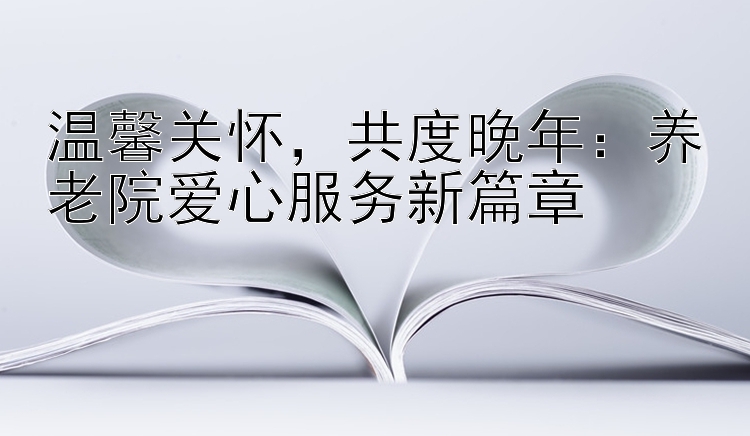 温馨关怀，共度晚年：养老院爱心服务新篇章