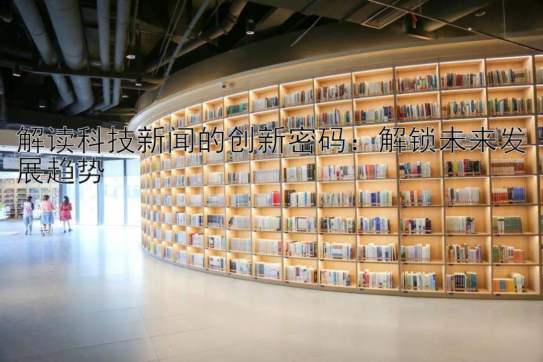 解读科技新闻的创新密码：解锁未来发展趋势