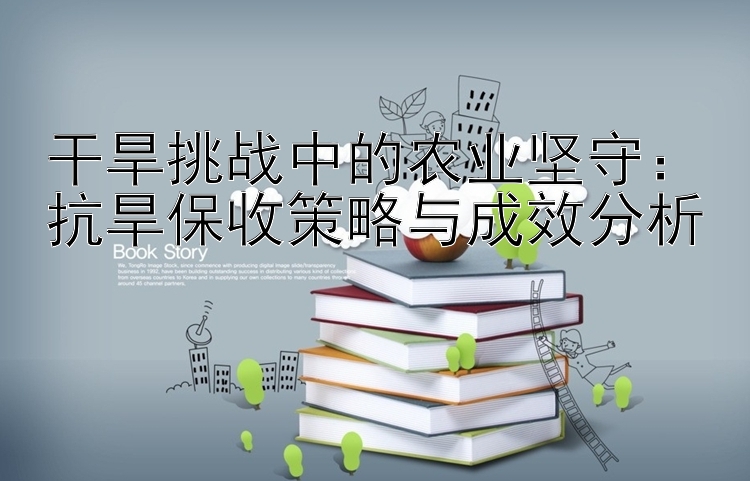 干旱挑战中的农业坚守：抗旱保收策略与成效分析