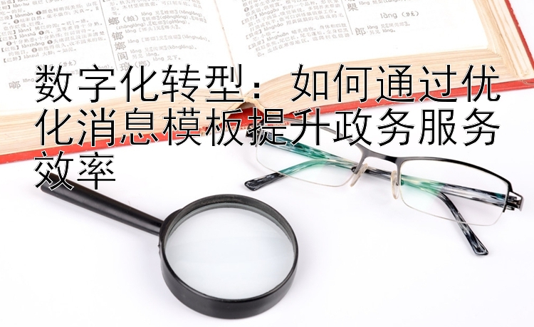 数字化转型：如何通过优化消息模板提升政务服务效率