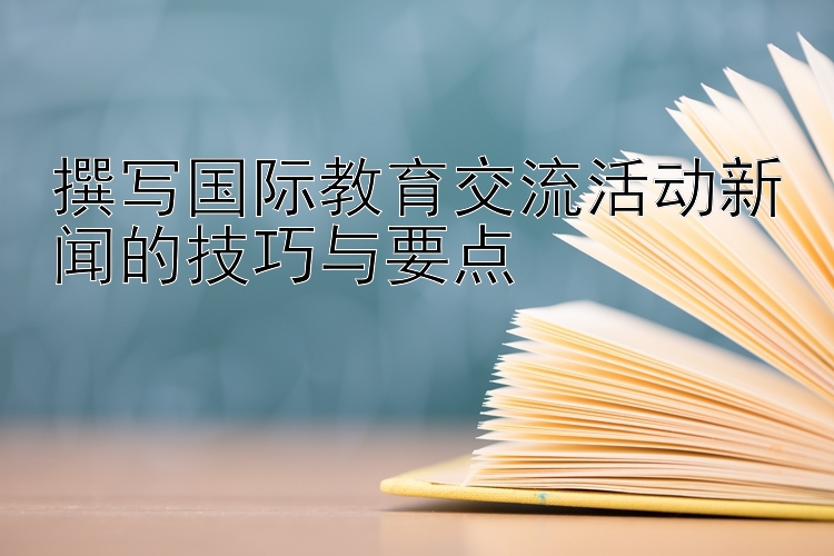 撰写国际教育交流活动新闻的技巧与要点