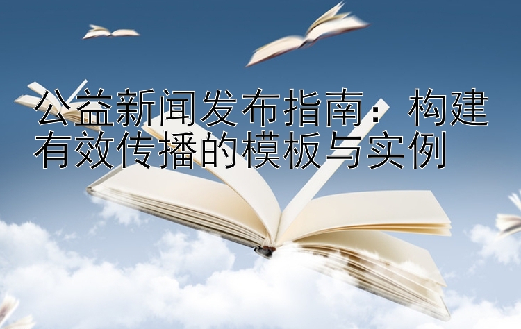 公益新闻发布指南：构建有效传播的模板与实例