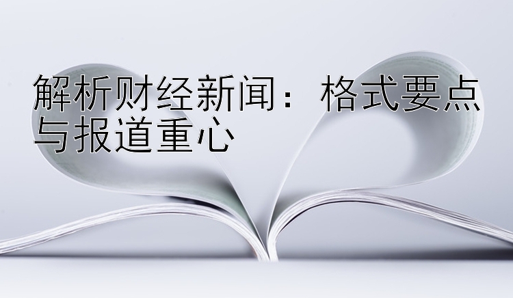 解析财经新闻：格式要点与报道重心