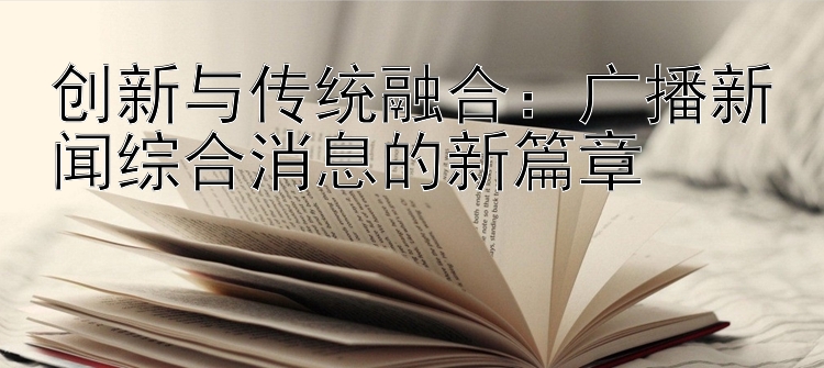 创新与传统融合：广播新闻综合消息的新篇章