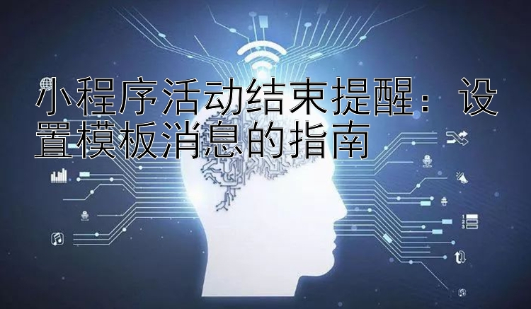 小程序活动结束提醒：设置模板消息的指南