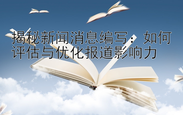 揭秘新闻消息编写：如何评估与优化报道影响力