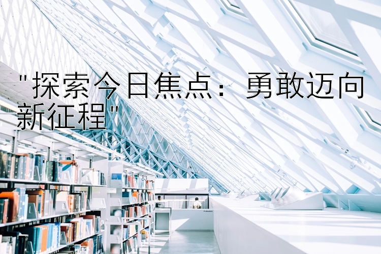 探索今日焦点：勇敢迈向新征程