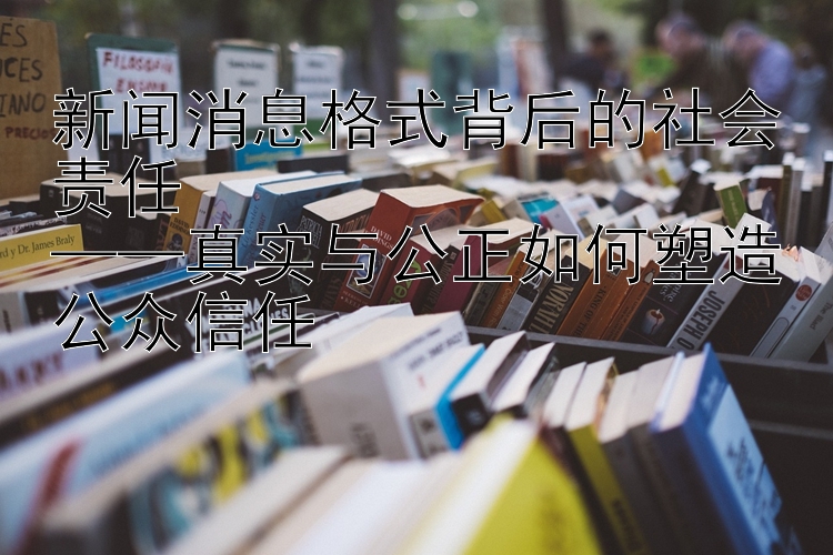 新闻消息格式背后的社会责任  
——真实与公正如何塑造公众信任