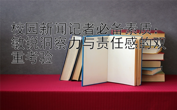 校园新闻记者必备素质：敏锐洞察力与责任感的双重考验