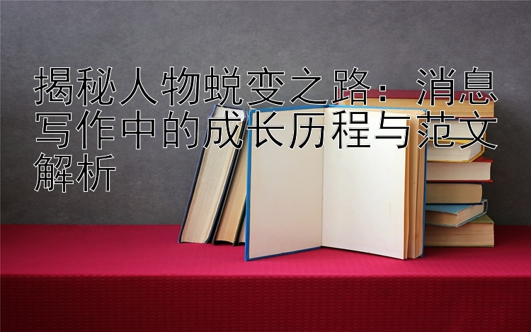 揭秘人物蜕变之路：消息写作中的成长历程与范文解析