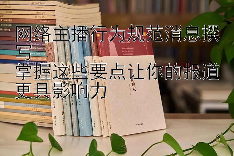 网络主播行为规范消息撰写  
掌握这些要点让你的报道更具影响力