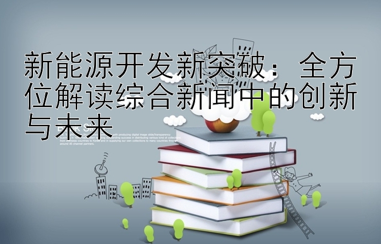 新能源开发新突破：全方位解读综合新闻中的创新与未来