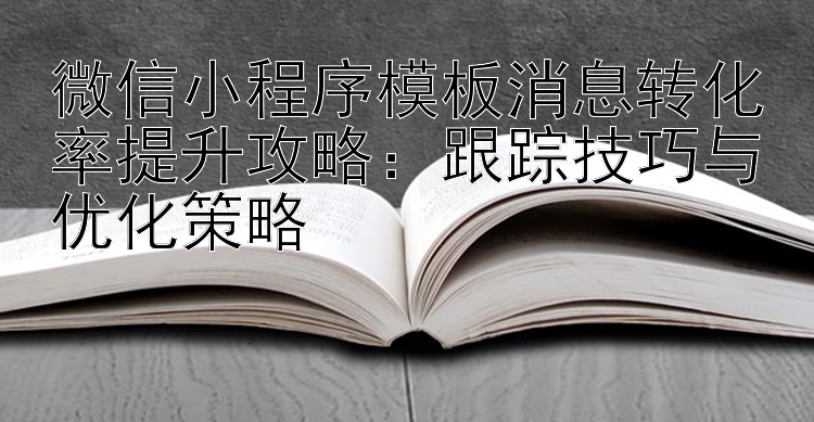 微信小程序模板消息转化率提升攻略：跟踪技巧与优化策略