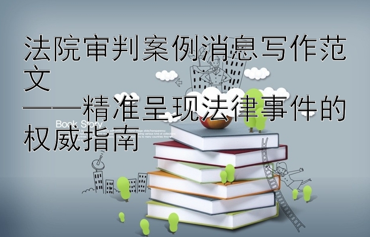 法院审判案例消息写作范文  
——精准呈现法律事件的权威指南