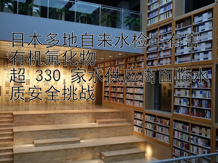 日本多地自来水检出有害有机氟化物  
超 330 家水供应商面临水质安全挑战