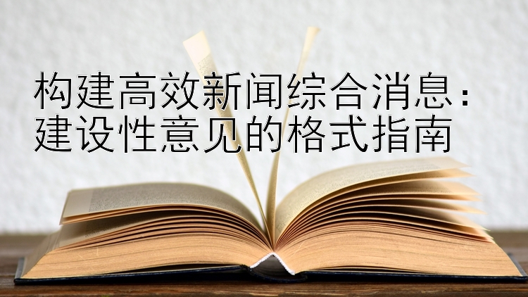 构建高效新闻综合消息：建设性意见的格式指南