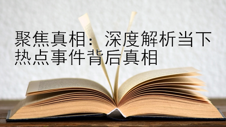 聚焦真相：深度解析当下热点事件背后真相