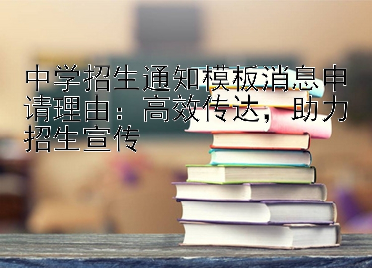 中学招生通知模板消息申请理由：高效传达  助力招生宣传