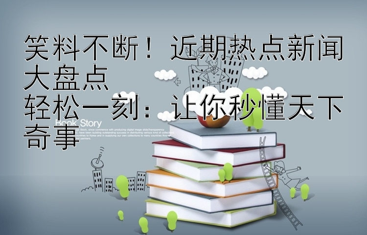 笑料不断！近期热点新闻大盘点  
轻松一刻：让你秒懂天下奇事