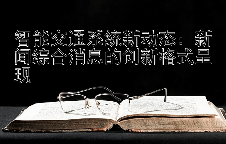 智能交通系统新动态：江苏快三   新闻综合消息的创新格式呈现