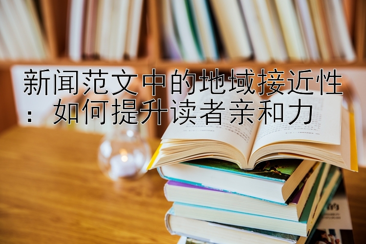 新闻范文中的地域接近性：如何提升读者亲和力