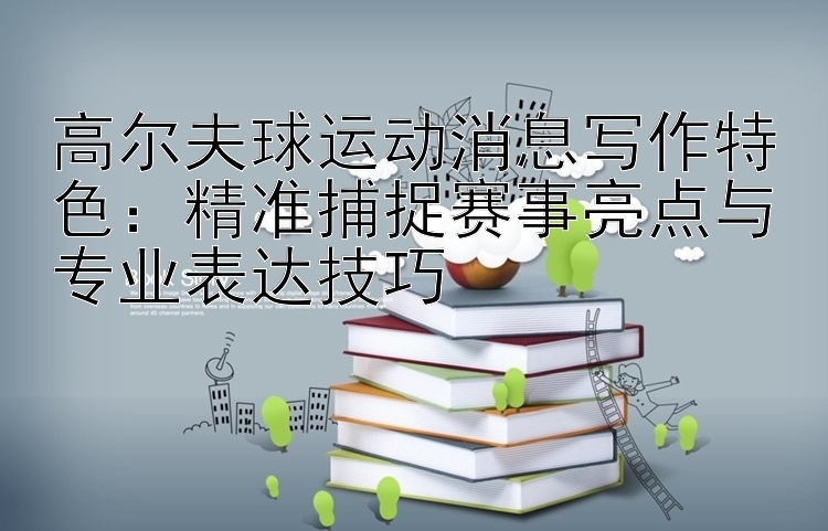 高尔夫球运动消息写作特色：精准捕捉赛事亮点与专业表达技巧