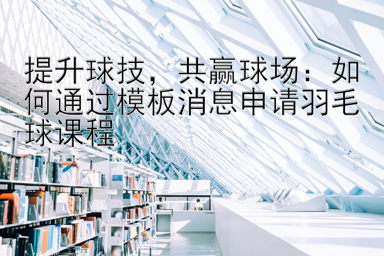 提升球技，共赢球场：如何通过模板消息申请羽毛球课程