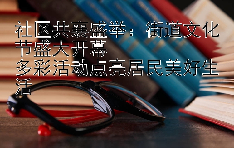 社区共襄盛举：街道文化节盛大开幕  
多彩活动点亮居民美好生活