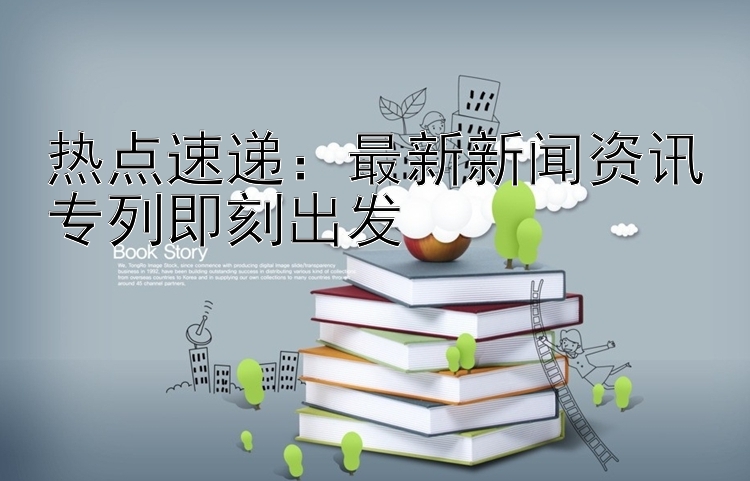 热点速递：最新新闻资讯专列即刻出发