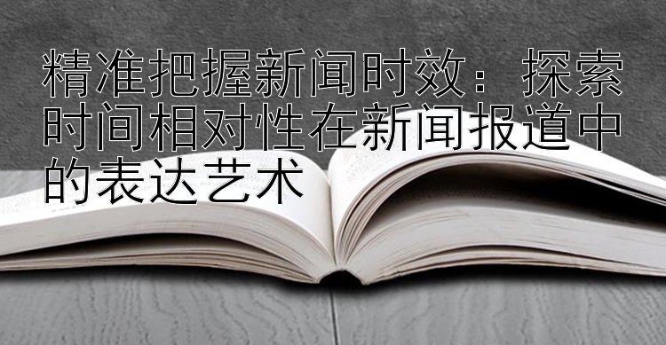 精准把握新闻时效：探索时间相对性在新闻报道中的表达艺术