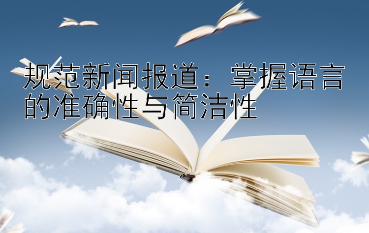 规范新闻报道：掌握语言的准确性与简洁性