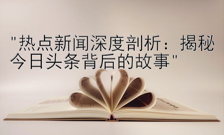 热点新闻深度剖析：揭秘今日头条背后的故事