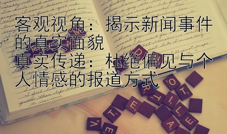 客观视角：揭示新闻事件的真实面貌  
真实传递：杜绝偏见与个人情感的报道方式