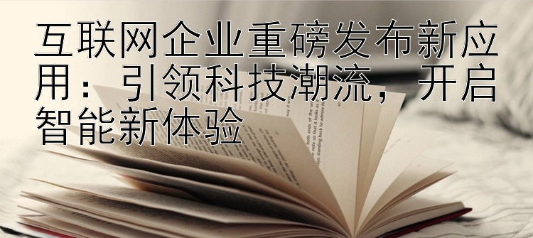 互联网企业重磅发布新应用：引领科技潮流   开启智能新体验