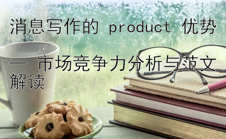 消息写作的 product 优势  
— 市场竞争力分析与范文解读